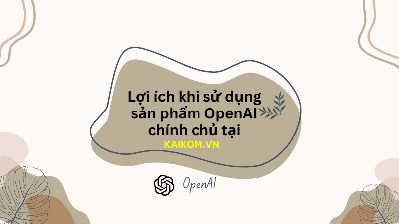 Lợi ích khi sử dụng sản phẩm OpenAI chính chủ tại